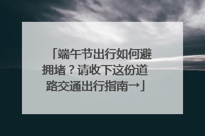 端午节出行如何避拥堵？请收下这份道路交通出行指南→