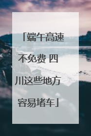 端午高速不免费 四川这些地方容易堵车