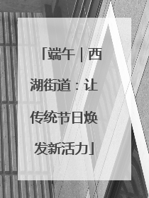 端午｜西湖街道：让传统节日焕发新活力
