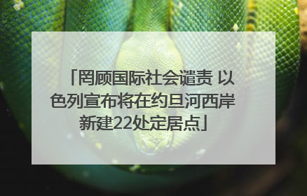 罔顾国际社会谴责 以色列宣布将在约旦河西岸新建22处定居点