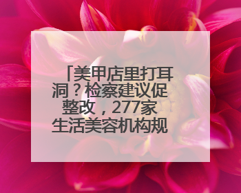 美甲店里打耳洞？检察建议促整改，277家生活美容机构规范经营
