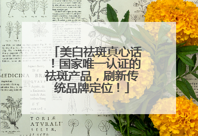 美白祛斑真心话！国家唯一认证的祛斑产品，刷新传统品牌定位！