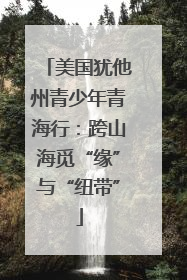 美国犹他州青少年青海行：跨山海觅“缘”与“纽带”