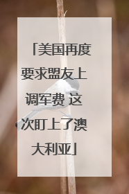 美国再度要求盟友上调军费 这次盯上了澳大利亚