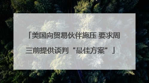 美国向贸易伙伴施压 要求周三前提供谈判“最佳方案”