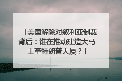 美国解除对叙利亚制裁背后：谁在推动建造大马士革特朗普大厦？