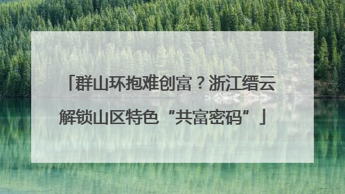群山环抱难创富？浙江缙云解锁山区特色“共富密码”