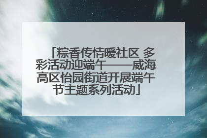 粽香传情暖社区 多彩活动迎端午——威海高区怡园街道开展端午节主题系列活动