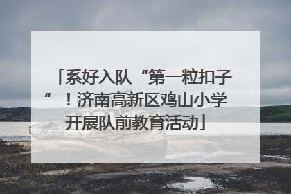 系好入队“第一粒扣子”！济南高新区鸡山小学开展队前教育活动