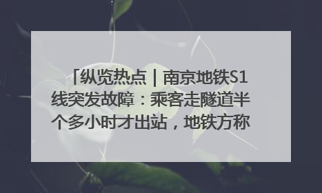 纵览热点｜南京地铁S1线突发故障：乘客走隧道半个多小时才出站，地铁方称造成误机会解决处理