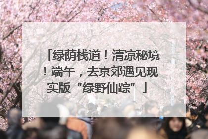 绿荫栈道！清凉秘境！端午，去京郊遇见现实版“绿野仙踪”