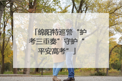 绵阳特巡警“护考三重奏”守护“平安高考”