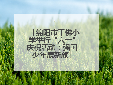 绵阳市千佛小学举行“六一”庆祝活动：强国少年展新颜