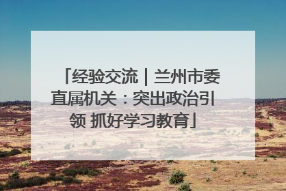 经验交流｜兰州市委直属机关：突出政治引领 抓好学习教育