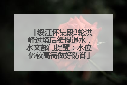绥江怀集段3轮洪峰过境后缓慢退水，水文部门提醒：水位仍较高需做好防御
