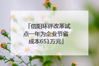 信阳环评改革试点一年为企业节省成本651万元