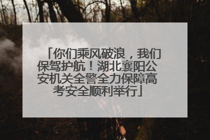 你们乘风破浪，我们保驾护航！湖北襄阳公安机关全警全力保障高考安全顺利举行