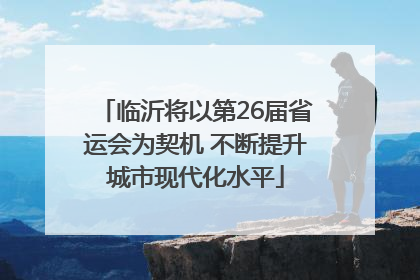 临沂将以第26届省运会为契机 不断提升城市现代化水平