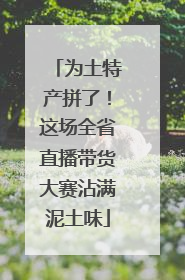 为土特产拼了！这场全省直播带货大赛沾满泥土味