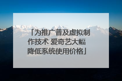 为推广普及虚拟制作技术 爱奇艺大幅降低系统使用价格