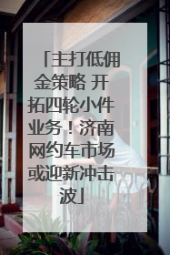 主打低佣金策略 开拓四轮小件业务！济南网约车市场或迎新冲击波