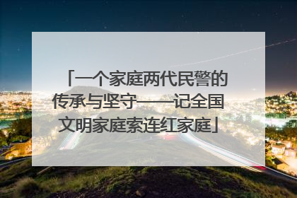 一个家庭两代民警的传承与坚守——记全国文明家庭索连红家庭