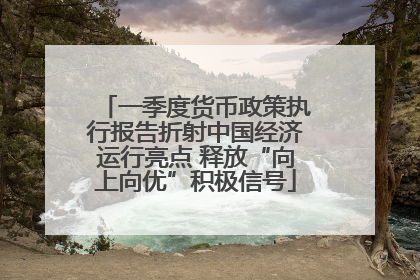 一季度货币政策执行报告折射中国经济运行亮点 释放“向上向优”积极信号
