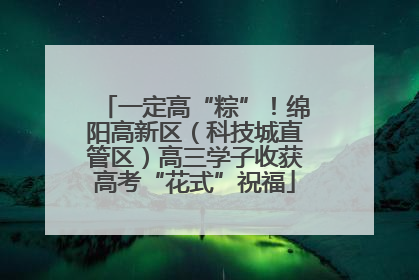一定高“粽”！绵阳高新区（科技城直管区）高三学子收获高考“花式”祝福