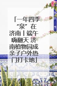 一年四季 “泉”在济南丨端午嗨翻天 济南植物园成亲子户外热门打卡地