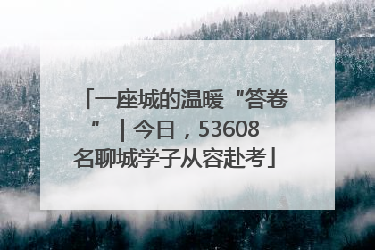 一座城的温暖“答卷”｜今日，53608名聊城学子从容赴考