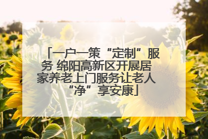 一户一策“定制”服务 绵阳高新区开展居家养老上门服务让老人“净”享安康
