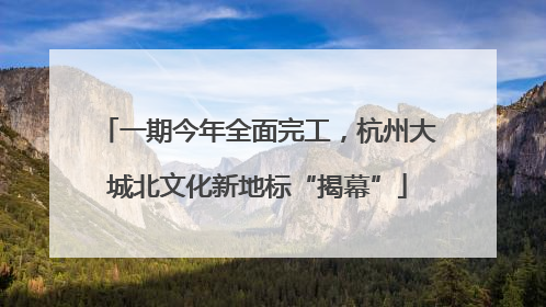 一期今年全面完工，杭州大城北文化新地标“揭幕”