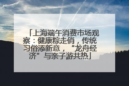 上海端午消费市场观察：健康粽走俏，传统习俗添新意，“龙舟经济”与亲子游共热