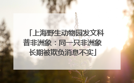 上海野生动物园发文科普非洲象：同一只非洲象长期被欺负消息不实