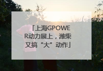 上海GPOWER动力展上，潍柴又搞“大”动作