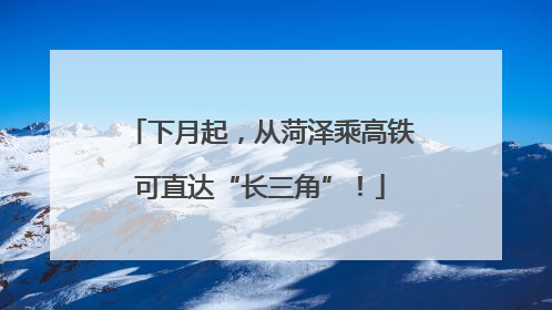 下月起，从菏泽乘高铁可直达“长三角”！