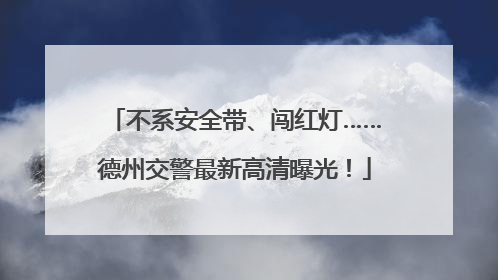 不系安全带、闯红灯……德州交警最新高清曝光！