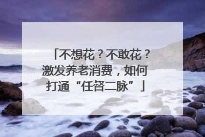 不想花？不敢花？激发养老消费，如何打通“任督二脉”