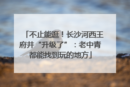 不止能逛！长沙河西王府井“升级了”：老中青都能找到玩的地方