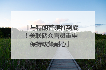 与特朗普硬杠到底！美联储众官员重申保持政策耐心