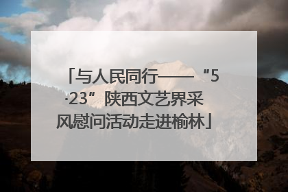 与人民同行——“5·23”陕西文艺界采风慰问活动走进榆林