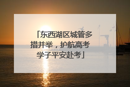 东西湖区城管多措并举，护航高考学子平安赴考