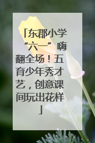 东郡小学“六一”嗨翻全场！五育少年秀才艺，创意课间玩出花样