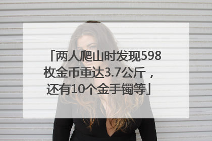 两人爬山时发现598枚金币重达3.7公斤，还有10个金手镯等