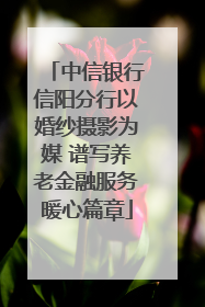 中信银行信阳分行以婚纱摄影为媒 谱写养老金融服务暖心篇章