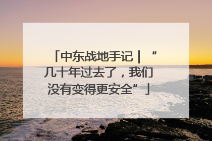 中东战地手记｜“几十年过去了，我们没有变得更安全”