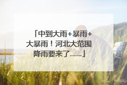 中到大雨+暴雨+大暴雨！河北大范围降雨要来了……