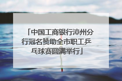 中国工商银行漳州分行冠名赞助全市职工乒乓球赛圆满举行