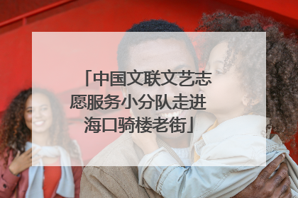 中国文联文艺志愿服务小分队走进海口骑楼老街