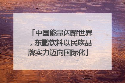 中国能量闪耀世界，东鹏饮料以民族品牌实力迈向国际化